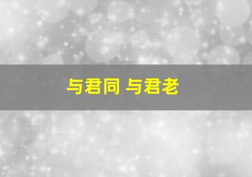 与君同 与君老